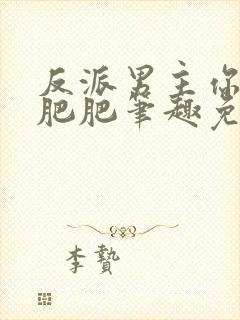 反派男主你好坏肥肥笔趣免费下载