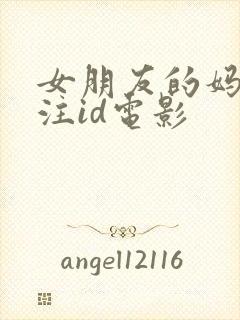 女朋友的妈妈备注id电影