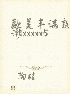 欧美丰满熟妇高潮xxxxx5