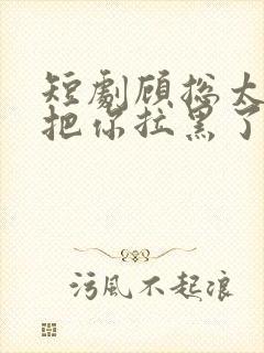 短剧顾总太太又把你拉黑了