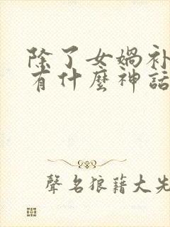 除了女娲补天还有什么神话故事呢