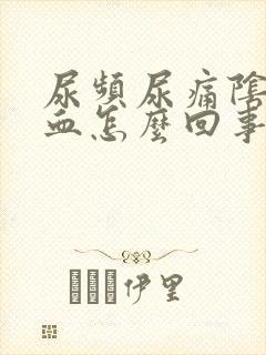 尿频尿痛阴道出血怎么回事