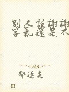 别人说谢谢回复客气还是不客气