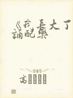 《我长大了》朗诵配乐