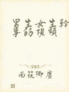 男生女生干那种事的视频