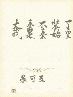 大秦不装了你爹我是秦始皇全文下载