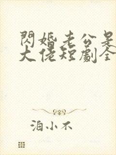 闪婚老公是豪门大佬短剧全集免费在线