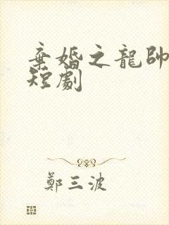 弃婚之龙帅逆袭短剧