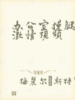 办公室摸腿吻胸激情视频