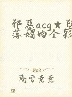 邪恶acg☆堕落媚肉全彩在线