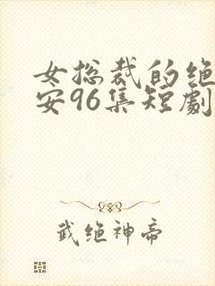 女总裁的绝世保安96集短剧