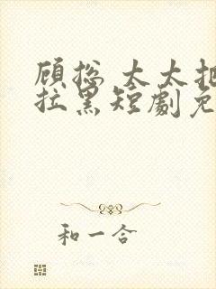 顾总 太太把你拉黑短剧免费