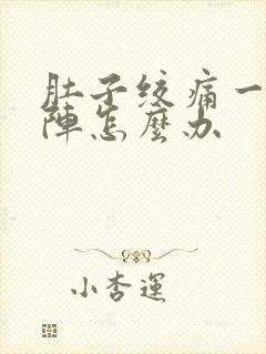 肚子绞痛一阵一阵怎么办