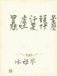 冒虚汗头晕恶心想吐是什么原因