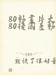 80动画片大全80后国产动画片大全