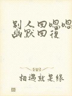 别人回嗯嗯怎么幽默回复