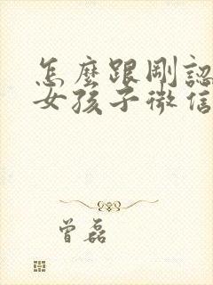 怎么跟刚认识的女孩子微信聊天