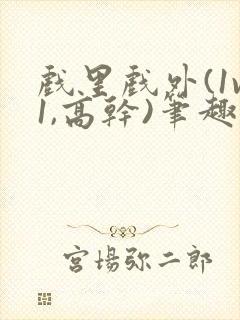 戏里戏外(1v1,高干)笔趣阁