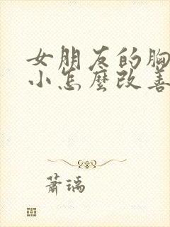 女朋友的胸比较小怎么改善