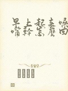 早上起来嗓子干嘴干怎么回事