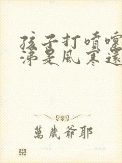 孩子打喷嚏浓鼻涕是风寒还是风热