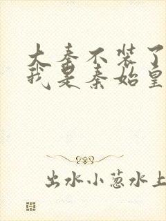 大秦不装了你爹我是秦始皇txt免费