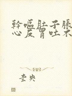 干呕肚子胀气恶心反胃吐不出来怎么回事