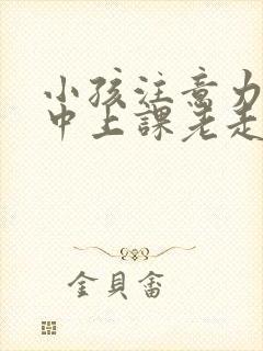 小孩注意力不集中上课老走神