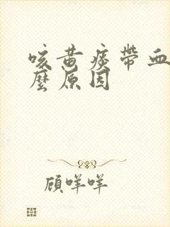 咳黄痰带血是什么原因