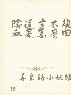 阴道有不规则出血是怎么回事