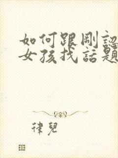 如何跟刚认识的女孩找话题聊