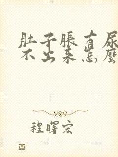 肚子胀有尿但尿不出来怎么回事