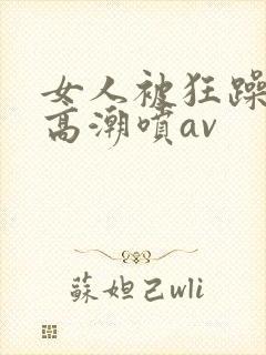 女人被狂躁c到高潮喷av