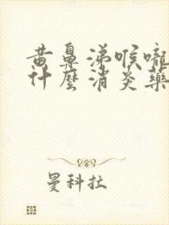 黄鼻涕喉咙痛吃什么消炎药