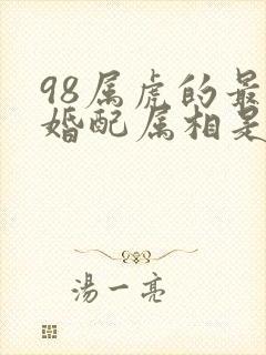 98属虎的最佳婚配属相是什么