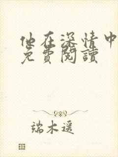 他在深情中陨落免费阅读