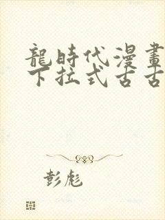 龙时代漫画免费下拉式古古漫画网