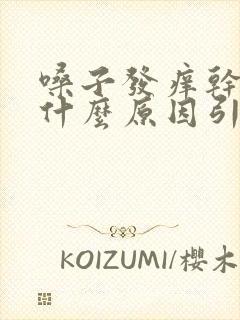 嗓子发痒干咳是什么原因引起的