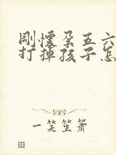 刚怀孕五六天想打掉孩子怎么搞