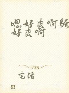 嗯好爽啊骚货嗯好爽啊