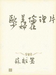 欧美伦理片寂寞少妇在