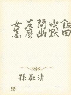 女友问吃饭了吗怎么幽默回复