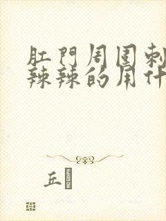 肛门周围刺痛火辣辣的用什么药