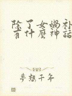 除了女娲补天还有什么神话故事呢