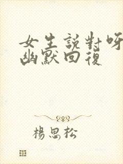 女生说对呀怎么幽默回复