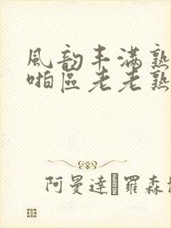 风韵丰满熟妇啪啪区老老熟妇