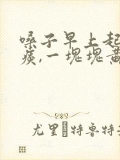 嗓子早上起来有痰,一块块黄色的怎么了