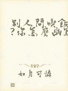 别人问吃饭了吗?你怎么幽默回答