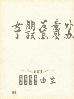 女朋友意外怀孕了该怎么办呢