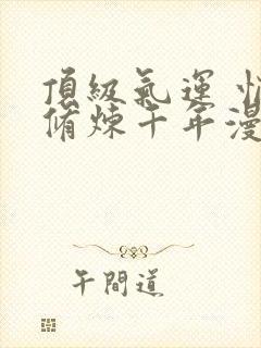 顶级气运 悄悄修炼千年漫画